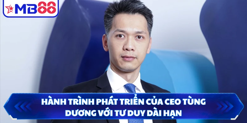Hành trình phát triển của CEO Tùng Dương với tư duy dài hạn